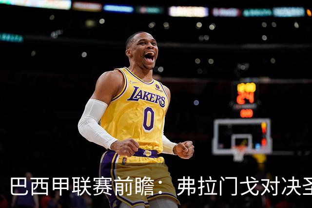 巴西甲联赛前瞻：弗拉门戈对决圣保罗，豪门对抗于马拉卡纳球场呈现
