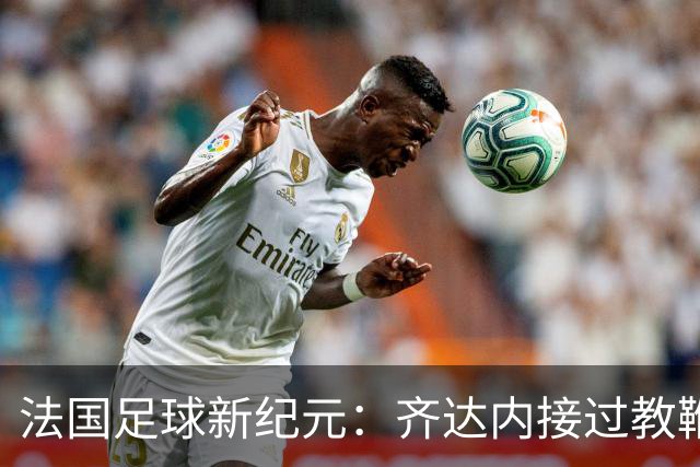 法国足球新纪元：齐达内接过教鞭，挑战极限还是另辟蹊径？