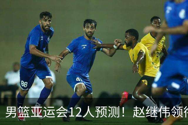 男篮亚运会12人预测！赵继伟领衔，杨瀚森+王俊杰回归，目标=夺冠