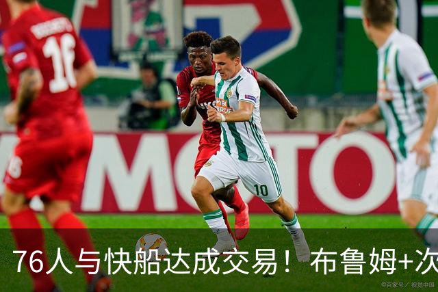 76人与快船达成交易！布鲁姆+次轮换100万美元现金 为签波普腾空间